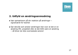 2. Udfyld en ændringsanmodning
Vær opmærksom på din reaktion på ændringer –
signalværdi for teamet
Gør den/de som ønsker ændringen klar over at det er en
ændring ifht. projektet eller at det KAN være en ændring
– så bliver de ikke overraskede senere!
17
 