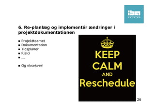 6. Re-planlæg og implementér ændringer i
projektdokumentationen
Projektteamet
Dokumentation
Tidsplaner
Risici
…..
Og eksekver!
26
 
