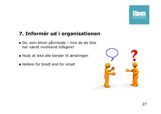 7. Informér ud i organisationen
De, som bliver påvirkede – hvis de da ikke
har været involveret tidligere!
Husk at ikke alle kender til ændringen
Hellere for bredt end for smalt
27
 