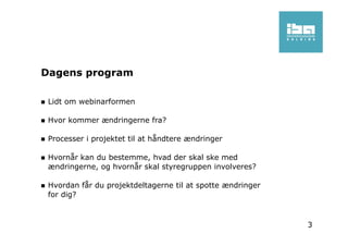 Dagens program
Lidt om webinarformen
Hvor kommer ændringerne fra?
Processer i projektet til at håndtere ændringer
Hvornår kan du bestemme, hvad der skal ske med
ændringerne, og hvornår skal styregruppen involveres?
Hvordan får du projektdeltagerne til at spotte ændringer
for dig?
3
 
