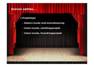 Scenen sættes….
Projekttype
– Ekstern kunde med kontraktstyring
– Intern kunde, udviklingsprojekt
– Intern kunde, forandringsprojekt
 