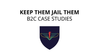 KEEP THEM JAIL THEM
B2C CASE STUDIES
 