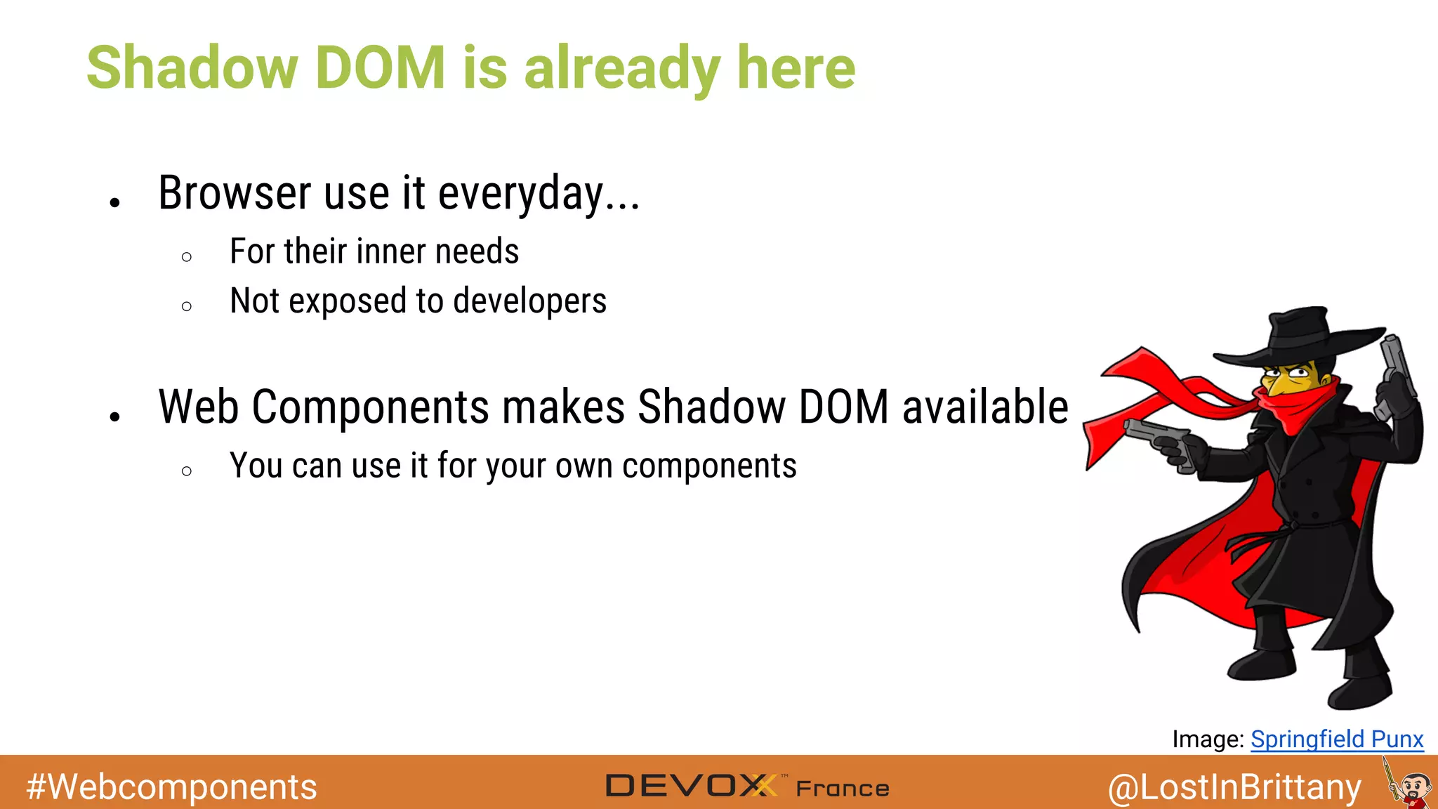 #Webcomponents @LostInBrittany Shadow DOM is already here ● Browser use it everyday... ○ For their inner needs ○ Not exposed to developers ● Web Components makes Shadow DOM available ○ You can use it for your own components Image: Springfield Punx 