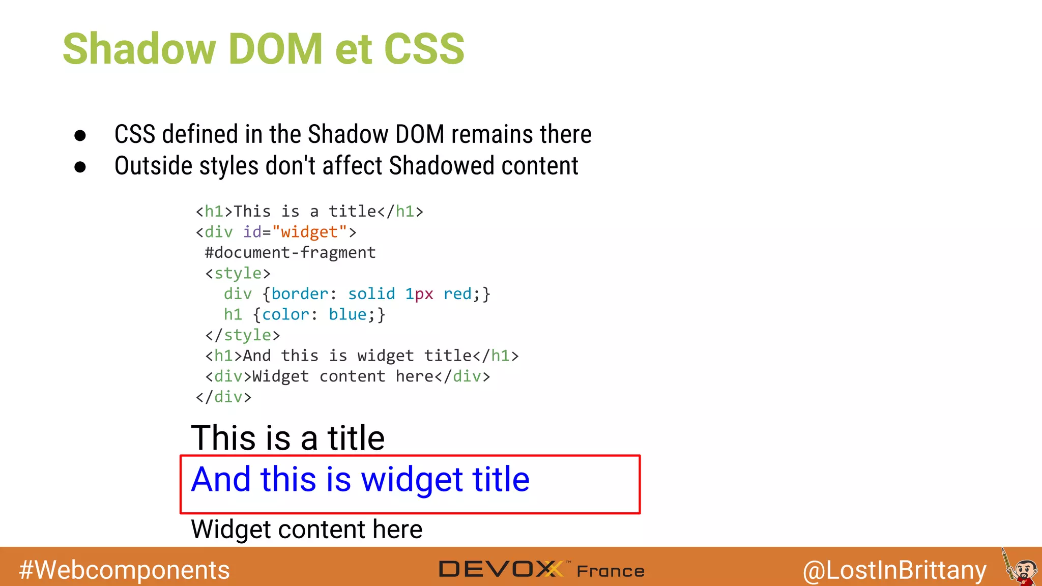 #Webcomponents @LostInBrittany ● CSS defined in the Shadow DOM remains there ● Outside styles don't affect Shadowed content This is a title And this is widget title Widget content here Shadow DOM et CSS 