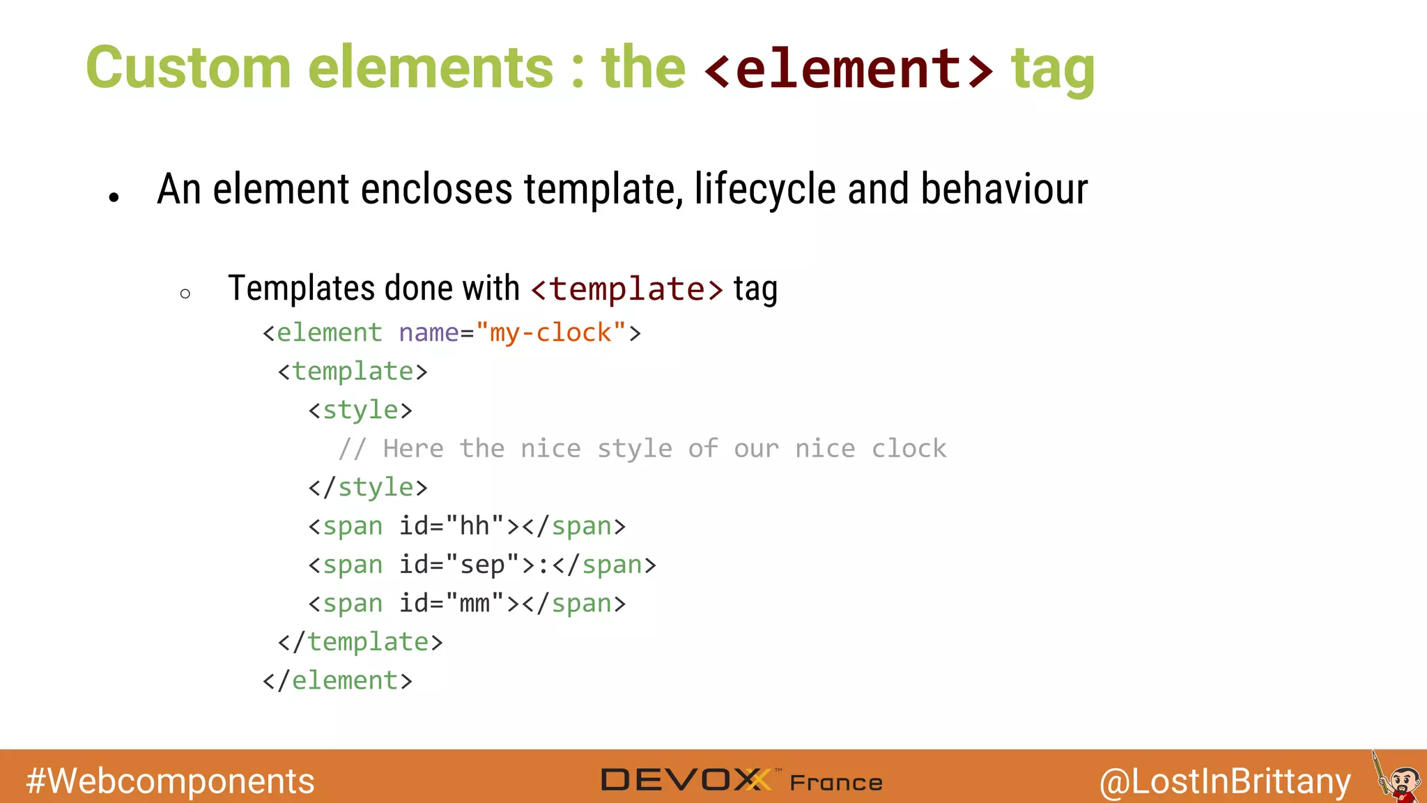 #Webcomponents @LostInBrittany Custom elements : the tag ● An element encloses template, lifecycle and behaviour ○ Templates done with tag 