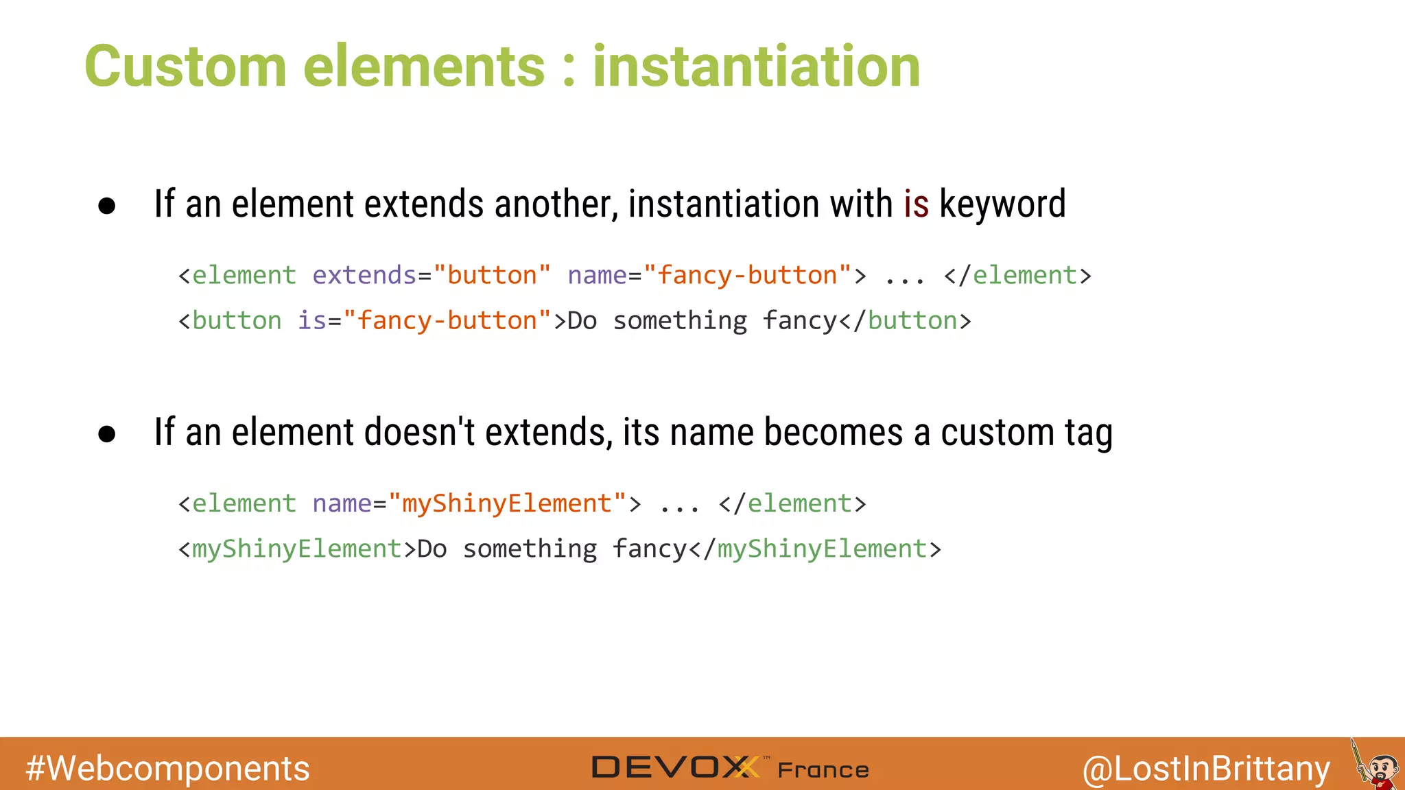 #Webcomponents @LostInBrittany ● If an element extends another, instantiation with is keyword Custom elements : instantiation ● If an element doesn't extends, its name becomes a custom tag 
