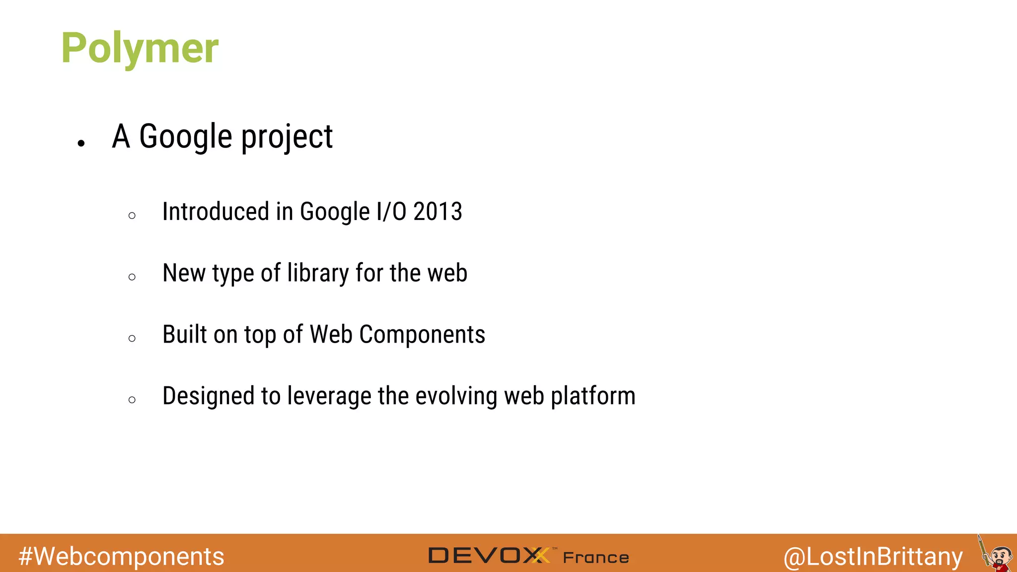#Webcomponents @LostInBrittany ● A Google project ○ Introduced in Google I/O 2013 ○ New type of library for the web ○ Built on top of Web Components ○ Designed to leverage the evolving web platform Polymer 