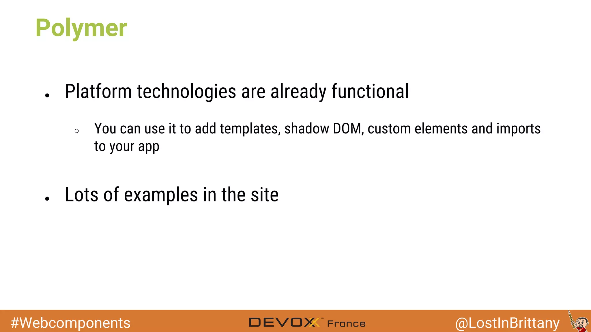 #Webcomponents @LostInBrittany ● Platform technologies are already functional ○ You can use it to add templates, shadow DOM, custom elements and imports to your app ● Lots of examples in the site Polymer 