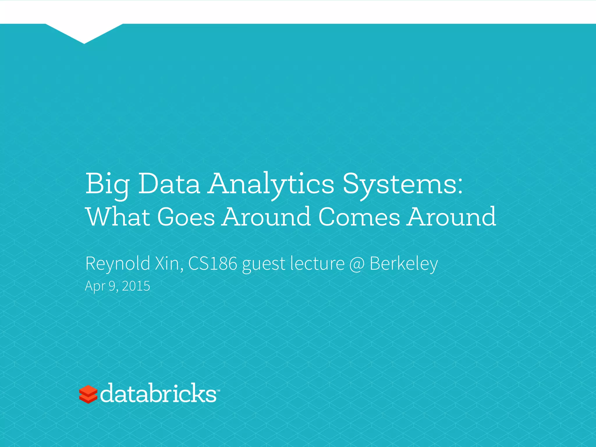Big Data Analytics Systems:
What Goes Around Comes Around
Reynold Xin, CS186 guest lecture @ Berkeley
Apr 9, 2015
 