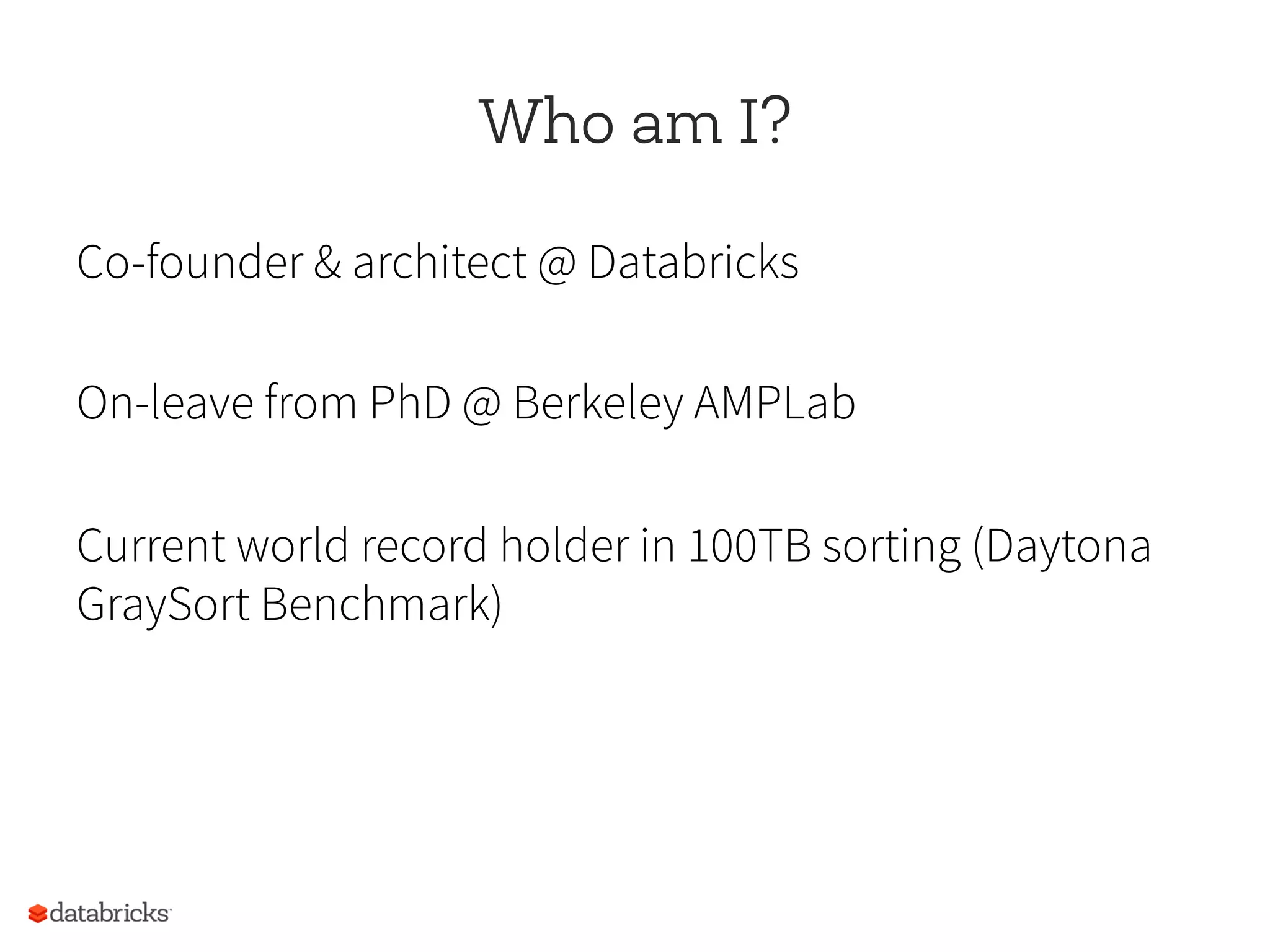 Who am I?
Co-founder & architect @ Databricks
On-leave from PhD @ Berkeley AMPLab
Current world record holder in 100TB sorting (Daytona
GraySort Benchmark)
 