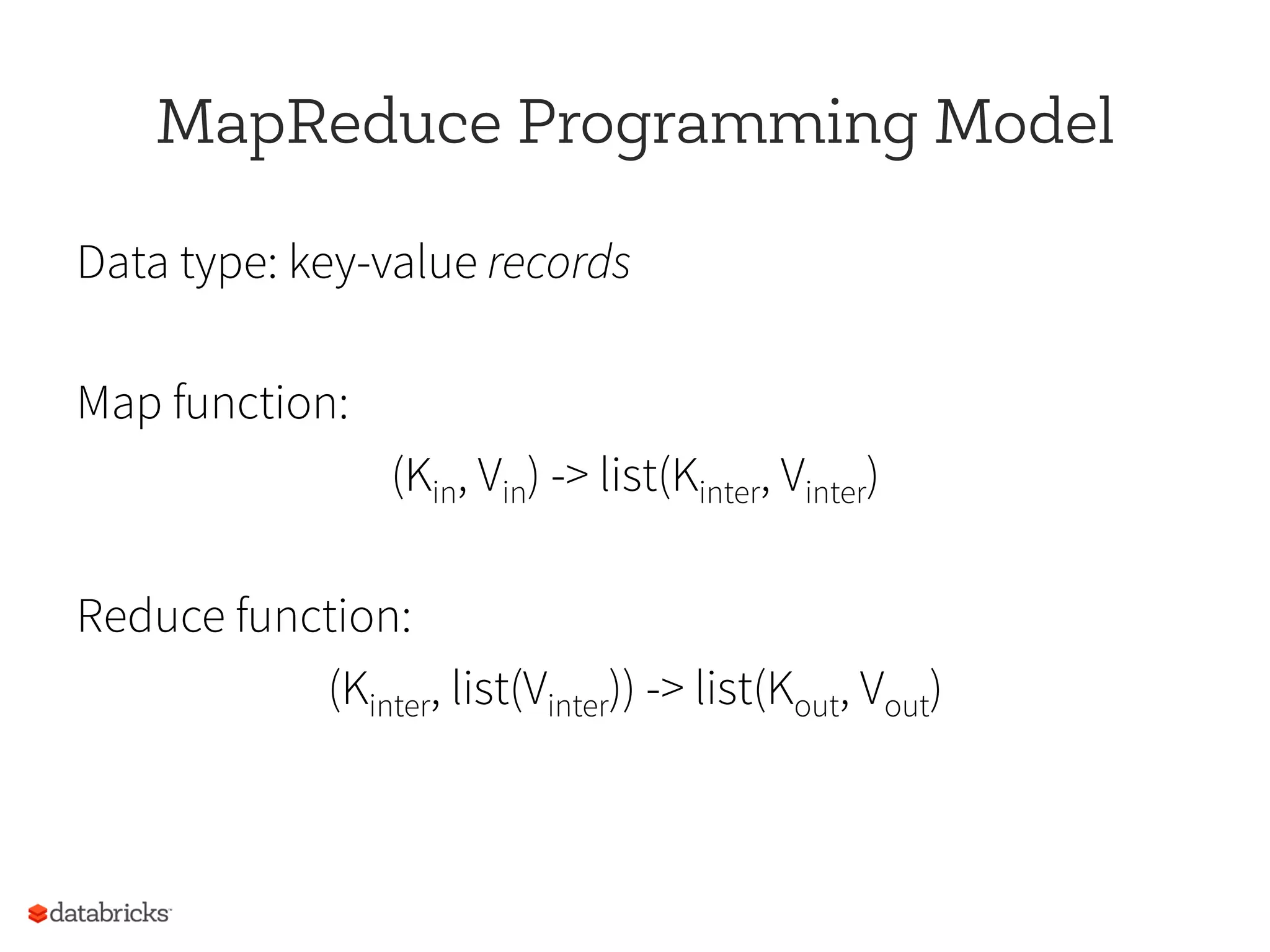 MapReduce Programming Model
Data type: key-value records
Map function:
(Kin, Vin) -> list(Kinter, Vinter)
Reduce function:
(Kinter, list(Vinter)) -> list(Kout, Vout)
 