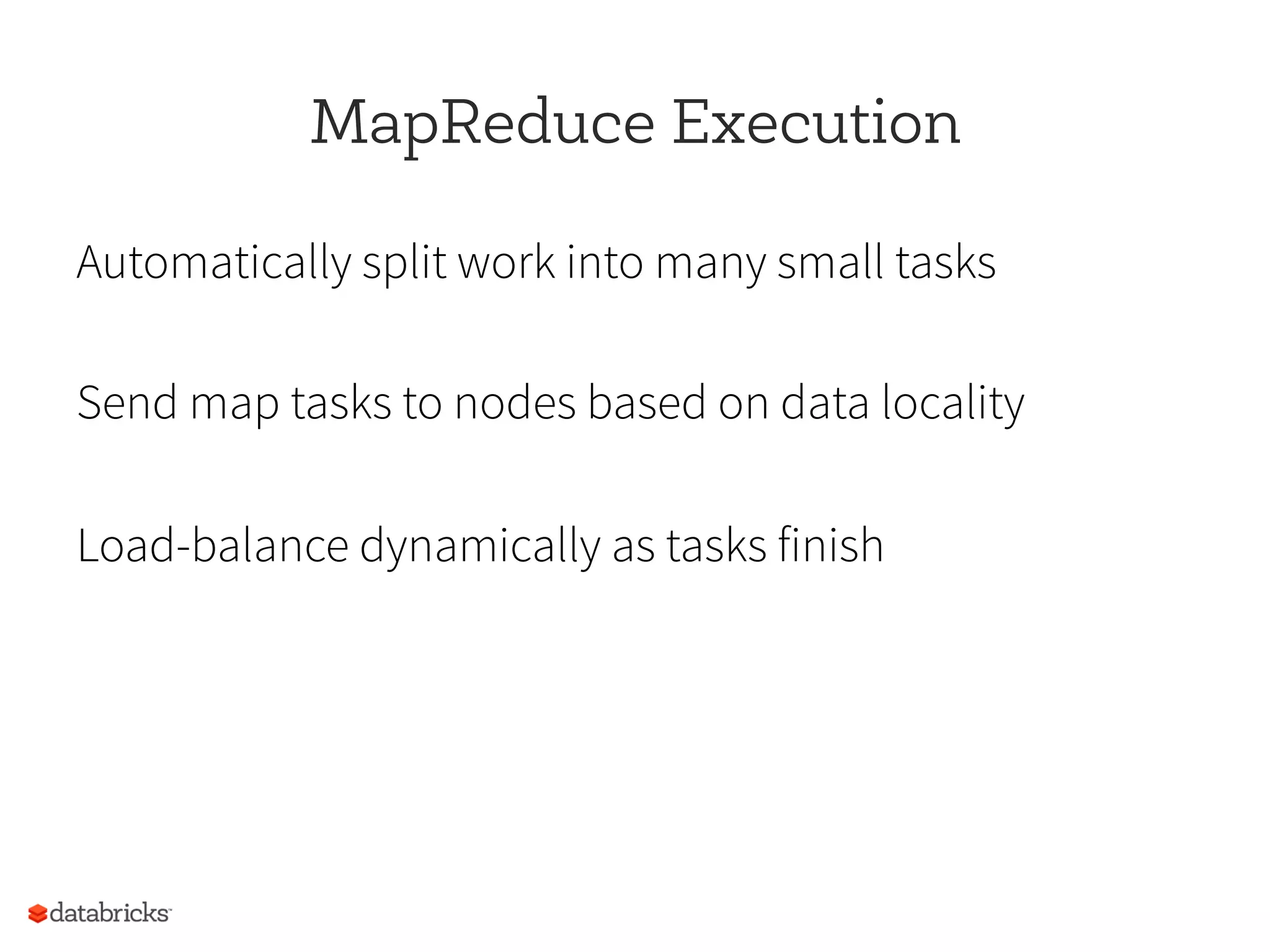MapReduce Execution
Automatically split work into many small tasks
Send map tasks to nodes based on data locality
Load-balance dynamically as tasks finish
 