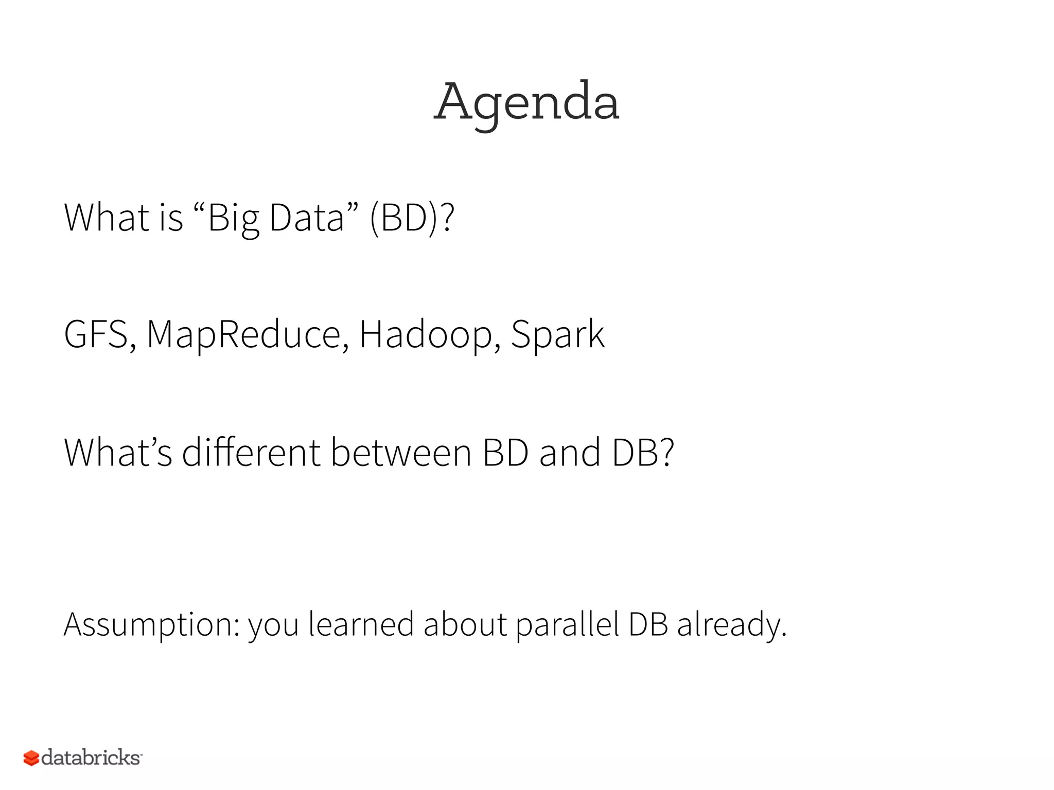 Agenda
What is “Big Data” (BD)?
GFS, MapReduce, Hadoop, Spark
What’s diﬀerent between BD and DB?
Assumption: you learned about parallel DB already.
 