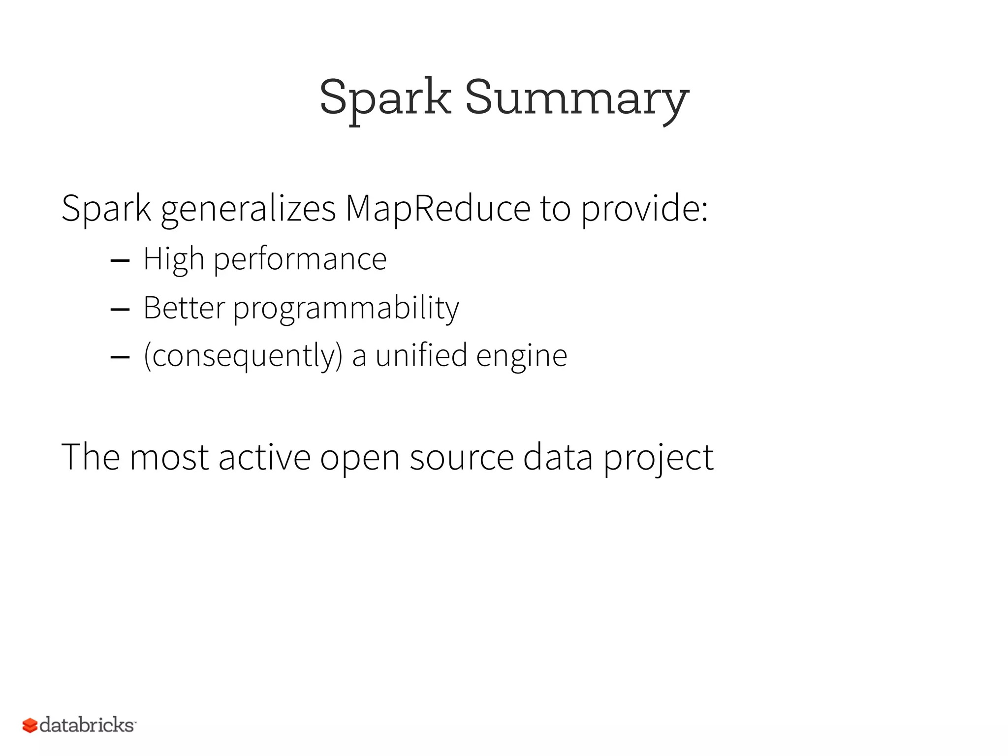 Spark Summary
Spark generalizes MapReduce to provide:
–  High performance
–  Better programmability
–  (consequently) a unified engine
The most active open source data project
 
