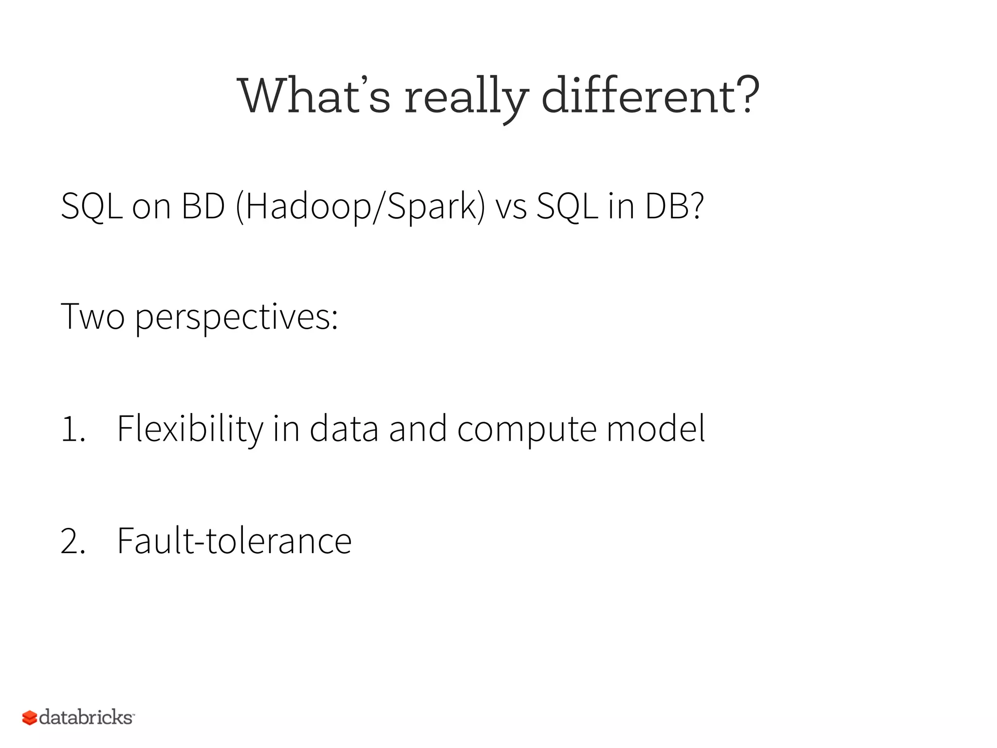 What’s really different?
SQL on BD (Hadoop/Spark) vs SQL in DB?
Two perspectives:
1.  Flexibility in data and compute model
2.  Fault-tolerance
 