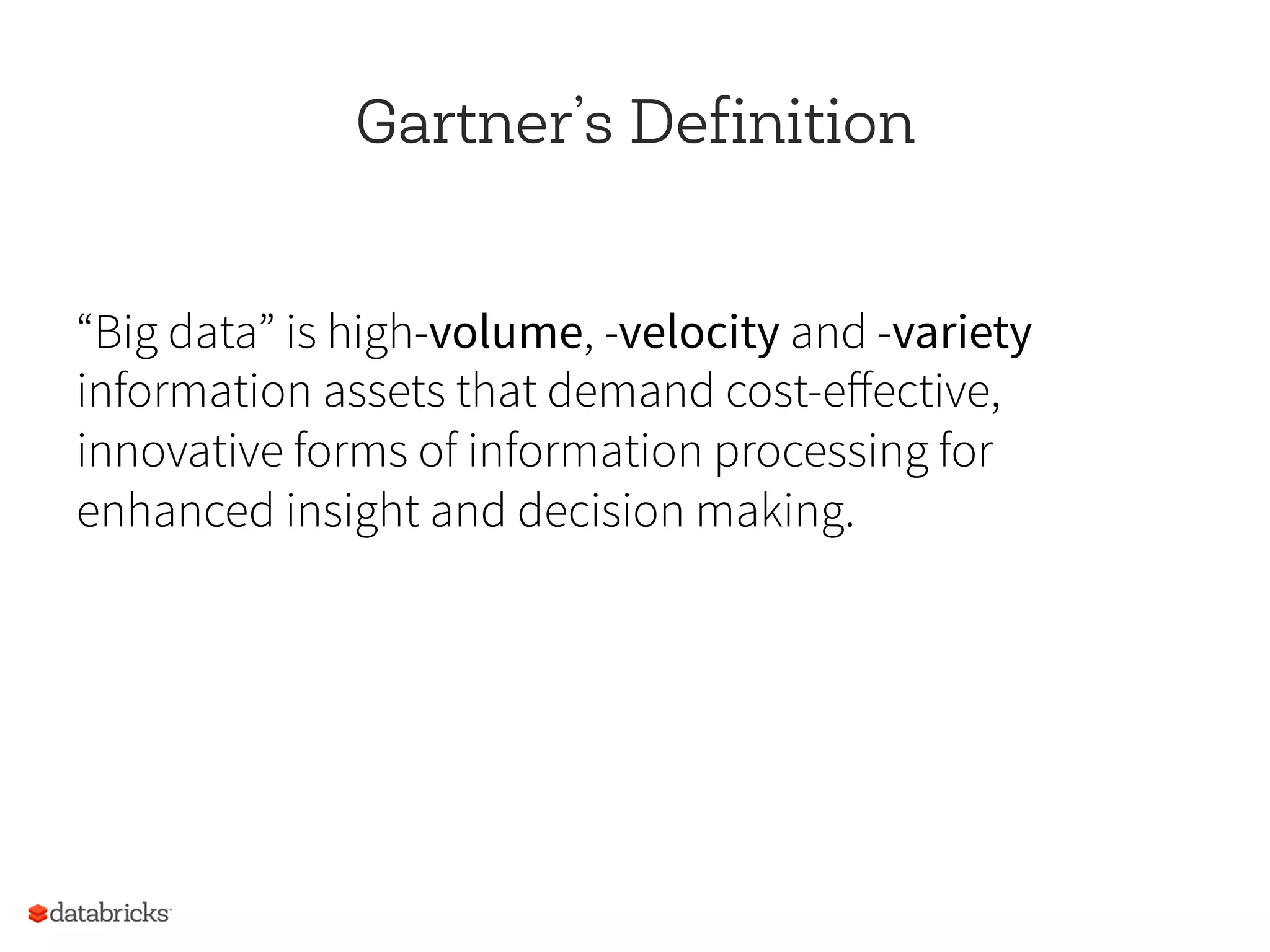 Gartner’s Definition
“Big data” is high-volume, -velocity and -variety
information assets that demand cost-eﬀective,
innovative forms of information processing for
enhanced insight and decision making.
 
