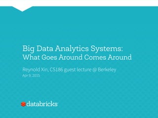 Big Data Analytics Systems:
What Goes Around Comes Around
Reynold Xin, CS186 guest lecture @ Berkeley
Apr 9, 2015
 