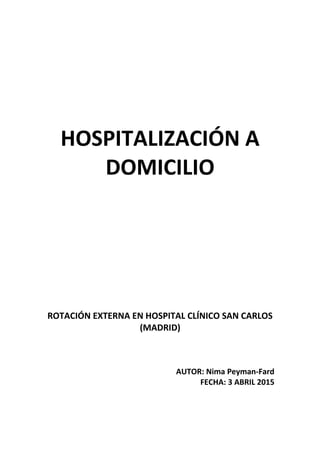 HOSPITALIZACIÓN A
DOMICILIO
ROTACIÓN EXTERNA EN HOSPITAL CLÍNICO SAN CARLOS
(MADRID)
AUTOR: Nima Peyman-Fard
FECHA: 3 ABRIL 2015
 
