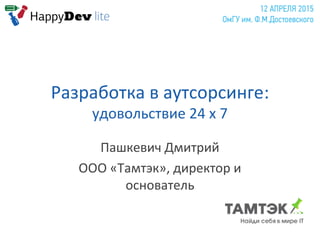 Разработка в аутсорсинге:
удовольствие 24 х 7
Пашкевич Дмитрий
ООО «Тамтэк», директор и
основатель
 