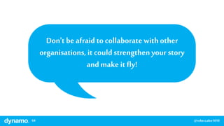 64 @rebeccalee1010
Don't be afraid to collaborate withother
organisations, it couldstrengthen your story
and make it fly!
 