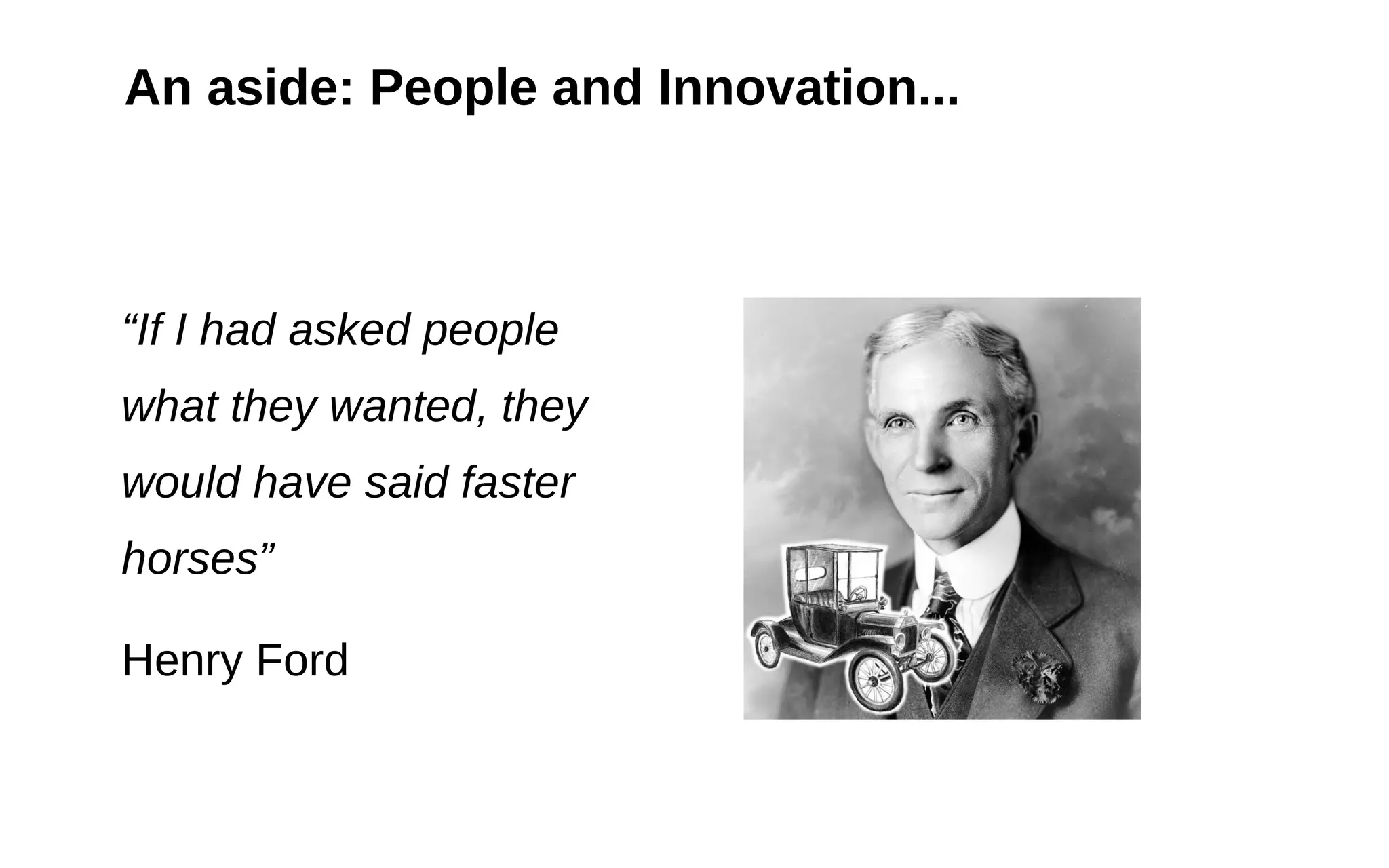 10
An aside: People and Innovation...
“If I had asked people
what they wanted, they
would have said faster
horses”
Henry Ford
 
