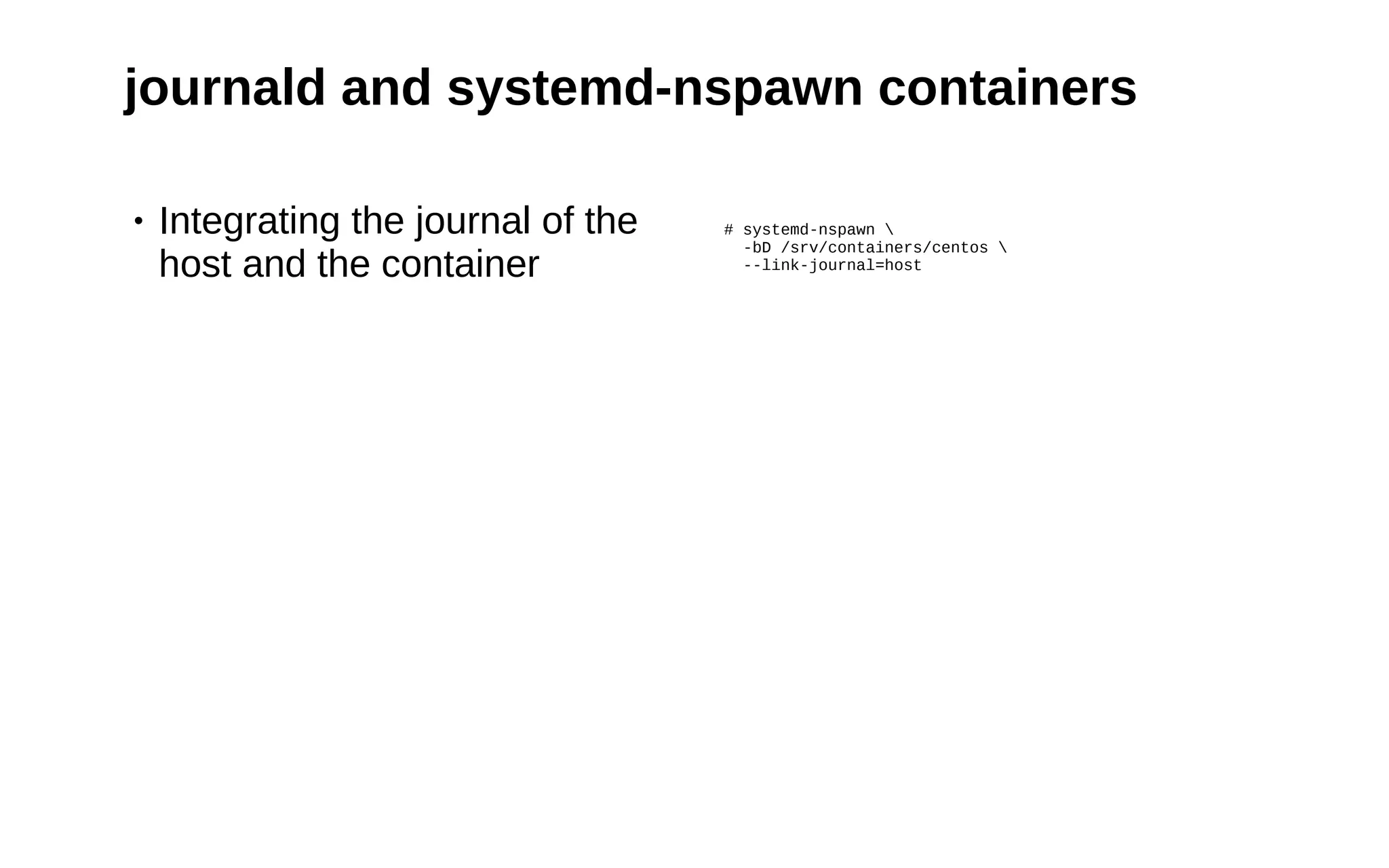 22
journald and systemd-nspawn containers
• Integrating the journal of the
host and the container
# systemd-nspawn 
-bD /srv/containers/centos 
--link-journal=host
 