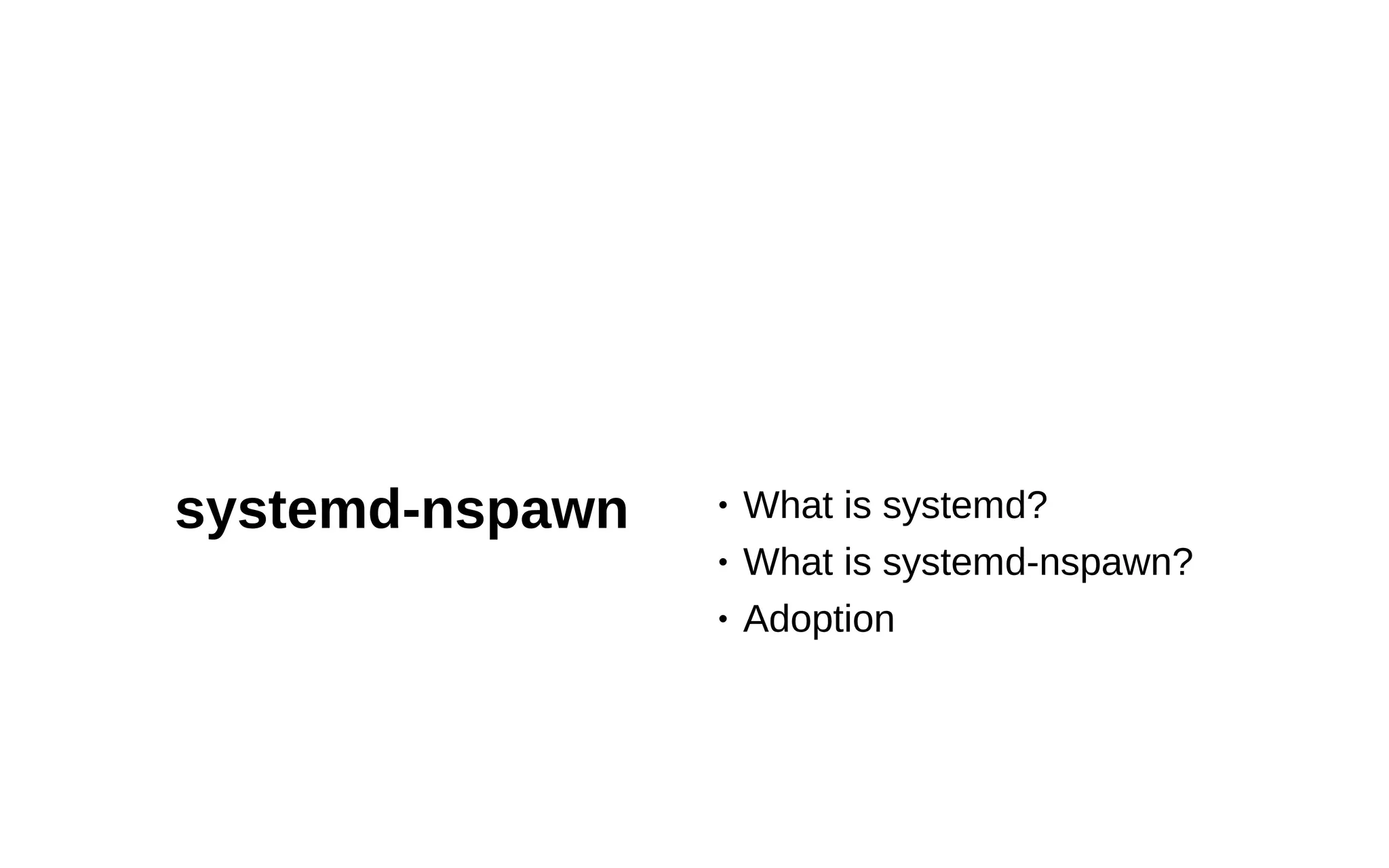 6
systemd-nspawn • What is systemd?
• What is systemd-nspawn?
• Adoption
 