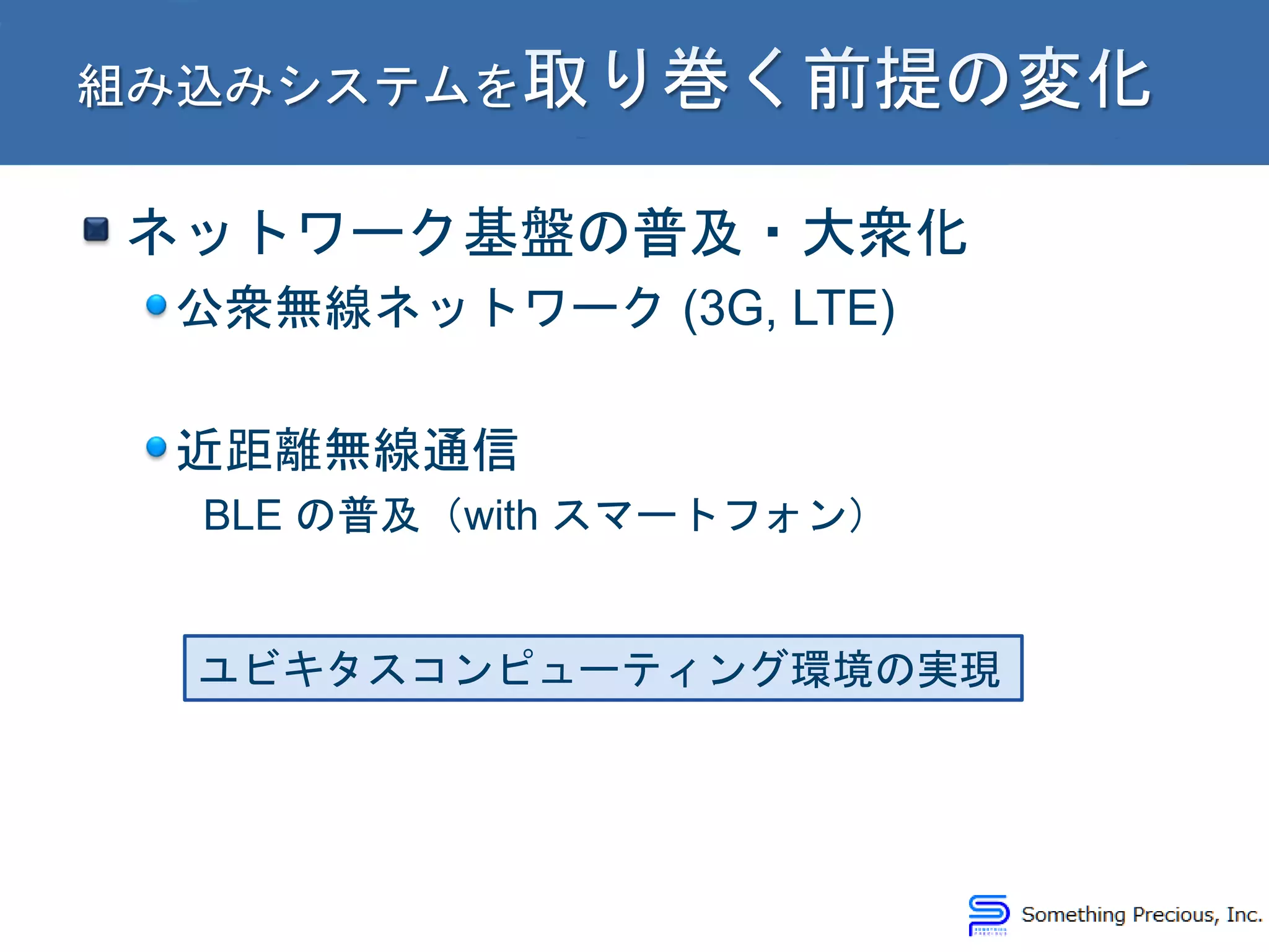 ネットワーク基盤の普及・大衆化
公衆無線ネットワーク (3G, LTE)
近距離無線通信
BLE の普及（with スマートフォン）
ユビキタスコンピューティング環境の実現
 