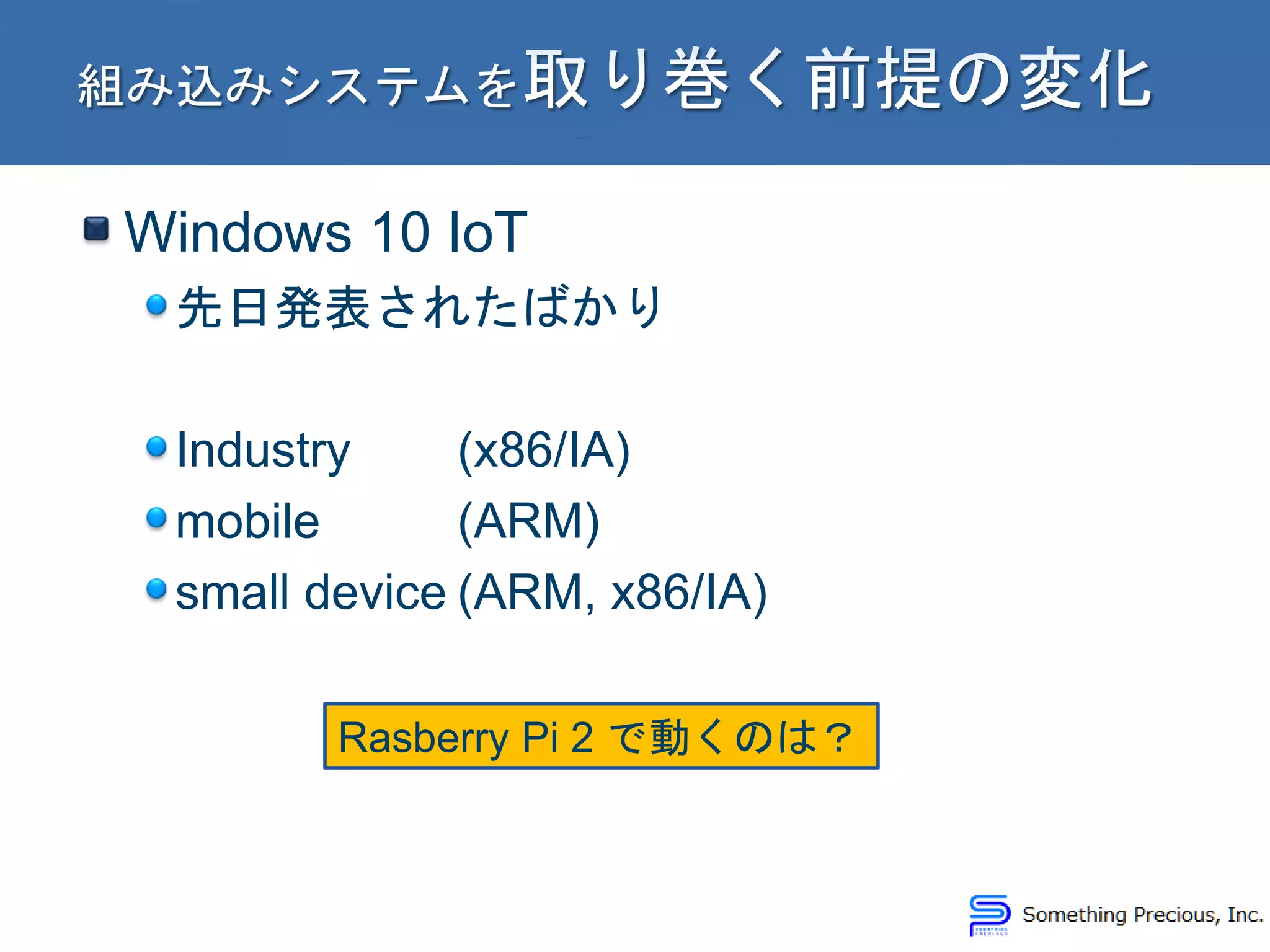 Windows 10 IoT
先日発表されたばかり
Industry (x86/IA)
mobile (ARM)
small device (ARM, x86/IA)
Rasberry Pi 2 で動くのは？
 