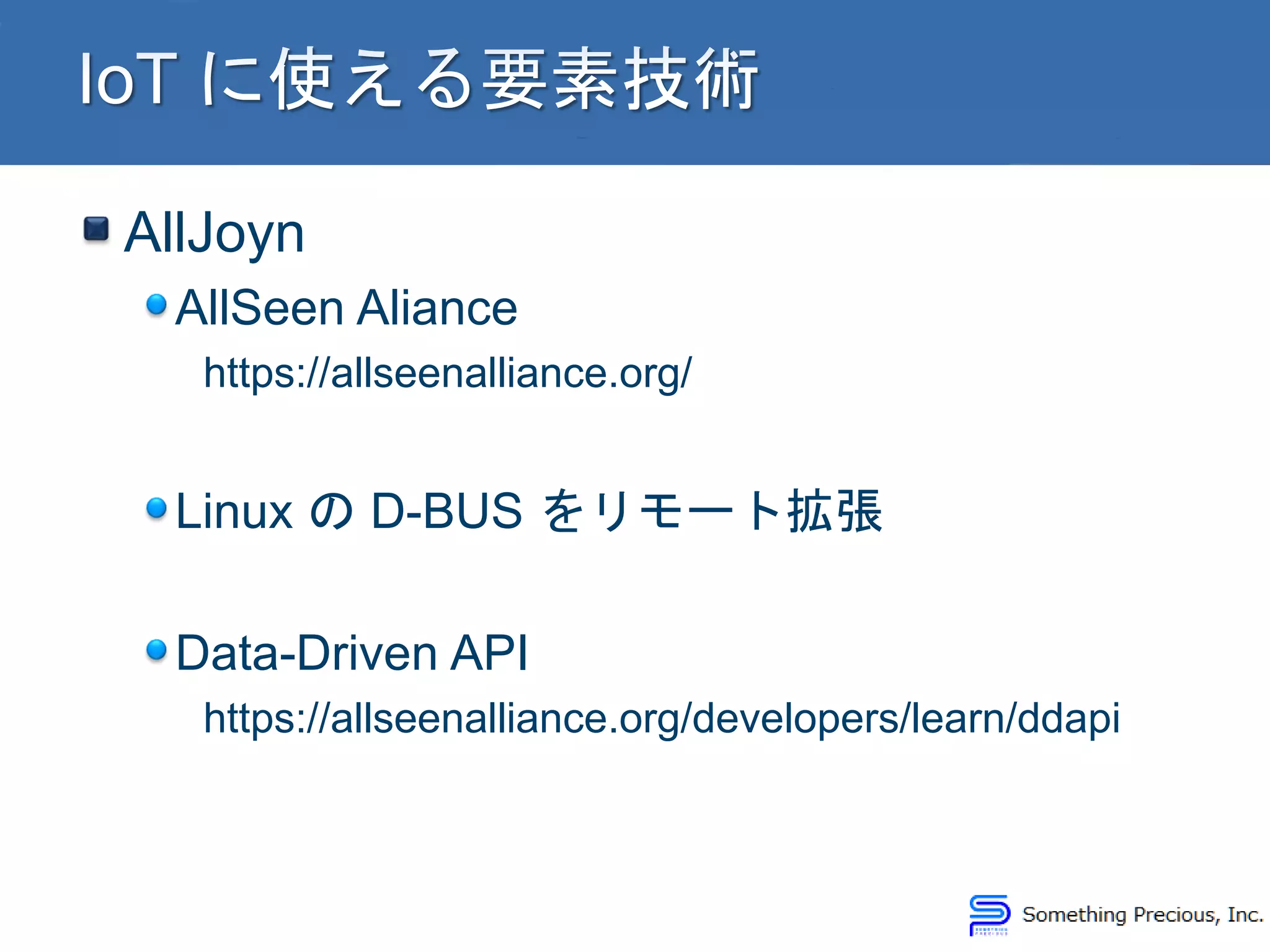 AllJoyn
AllSeen Aliance
https://allseenalliance.org/
Linux の D-BUS をリモート拡張
Data-Driven API
https://allseenalliance.org/developers/learn/ddapi
 