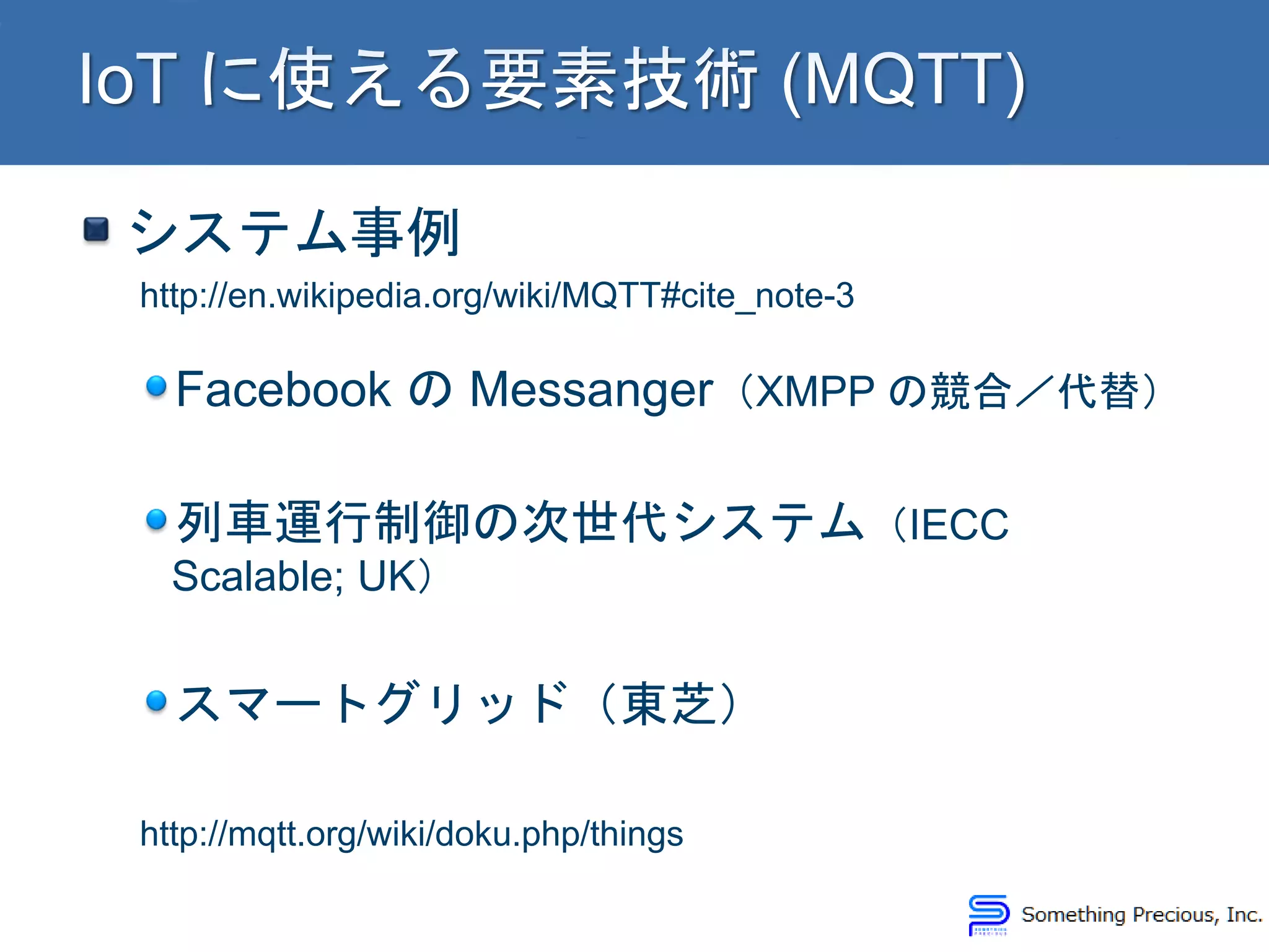 システム事例
http://en.wikipedia.org/wiki/MQTT#cite_note-3
Facebook の Messanger（XMPP の競合／代替）
列車運行制御の次世代システム（IECC
Scalable; UK）
スマートグリッド（東芝）
http://mqtt.org/wiki/doku.php/things
 