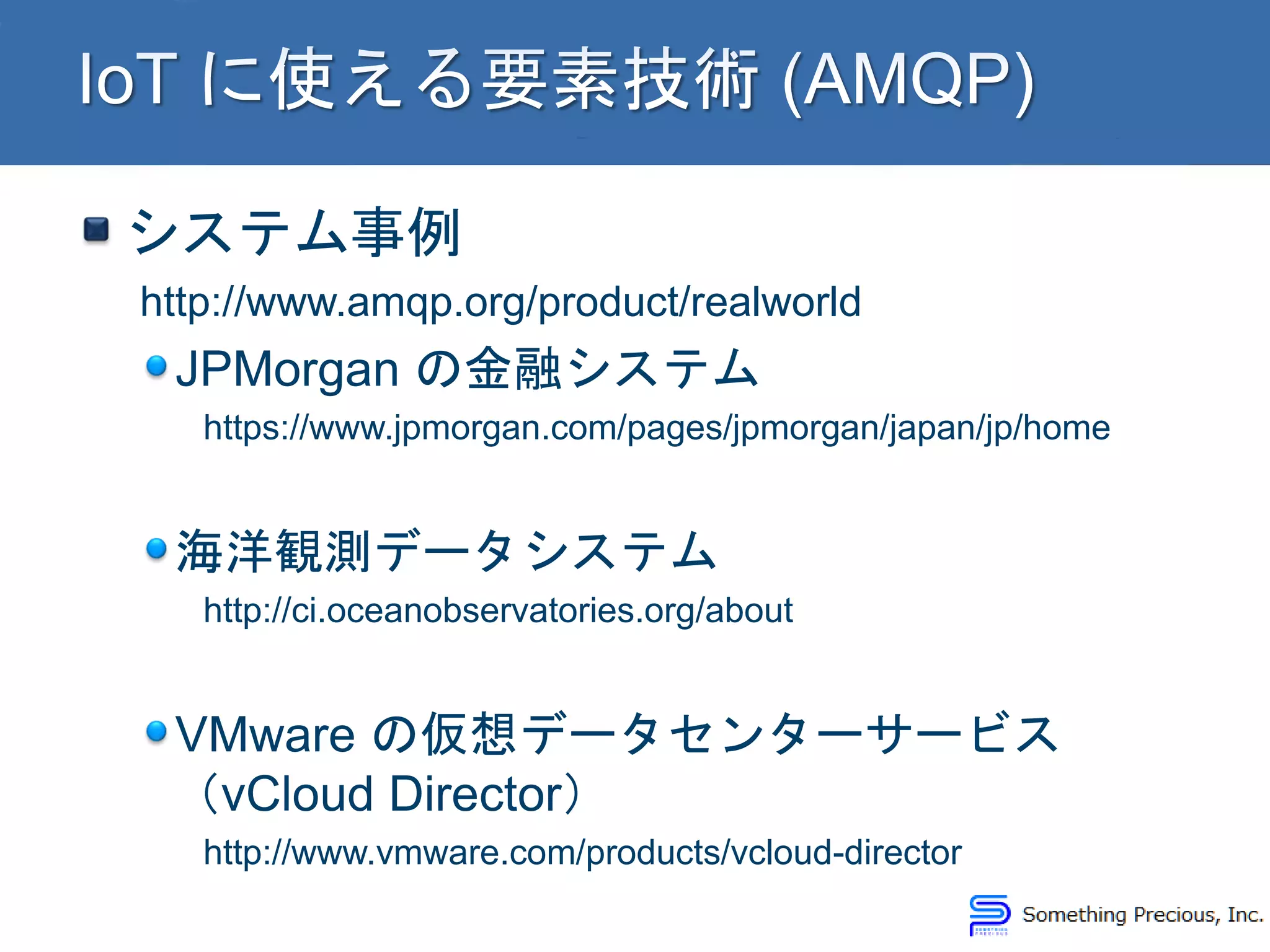 システム事例
http://www.amqp.org/product/realworld
JPMorgan の金融システム
https://www.jpmorgan.com/pages/jpmorgan/japan/jp/home
海洋観測データシステム
http://ci.oceanobservatories.org/about
VMware の仮想データセンターサービス
（vCloud Director）
http://www.vmware.com/products/vcloud-director
 
