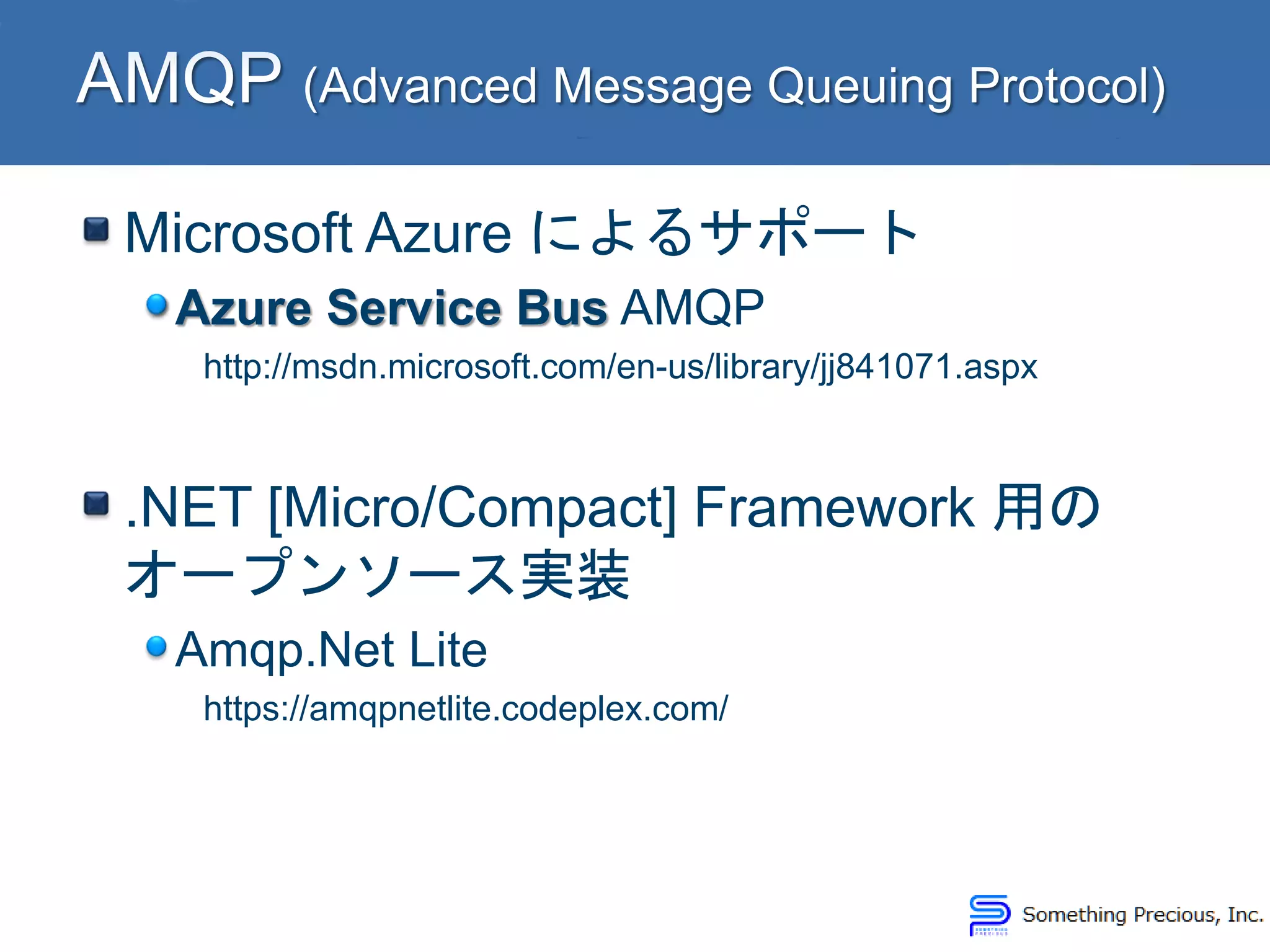 Microsoft Azure によるサポート
Azure Service Bus AMQP
http://msdn.microsoft.com/en-us/library/jj841071.aspx
.NET [Micro/Compact] Framework 用の
オープンソース実装
Amqp.Net Lite
https://amqpnetlite.codeplex.com/
 