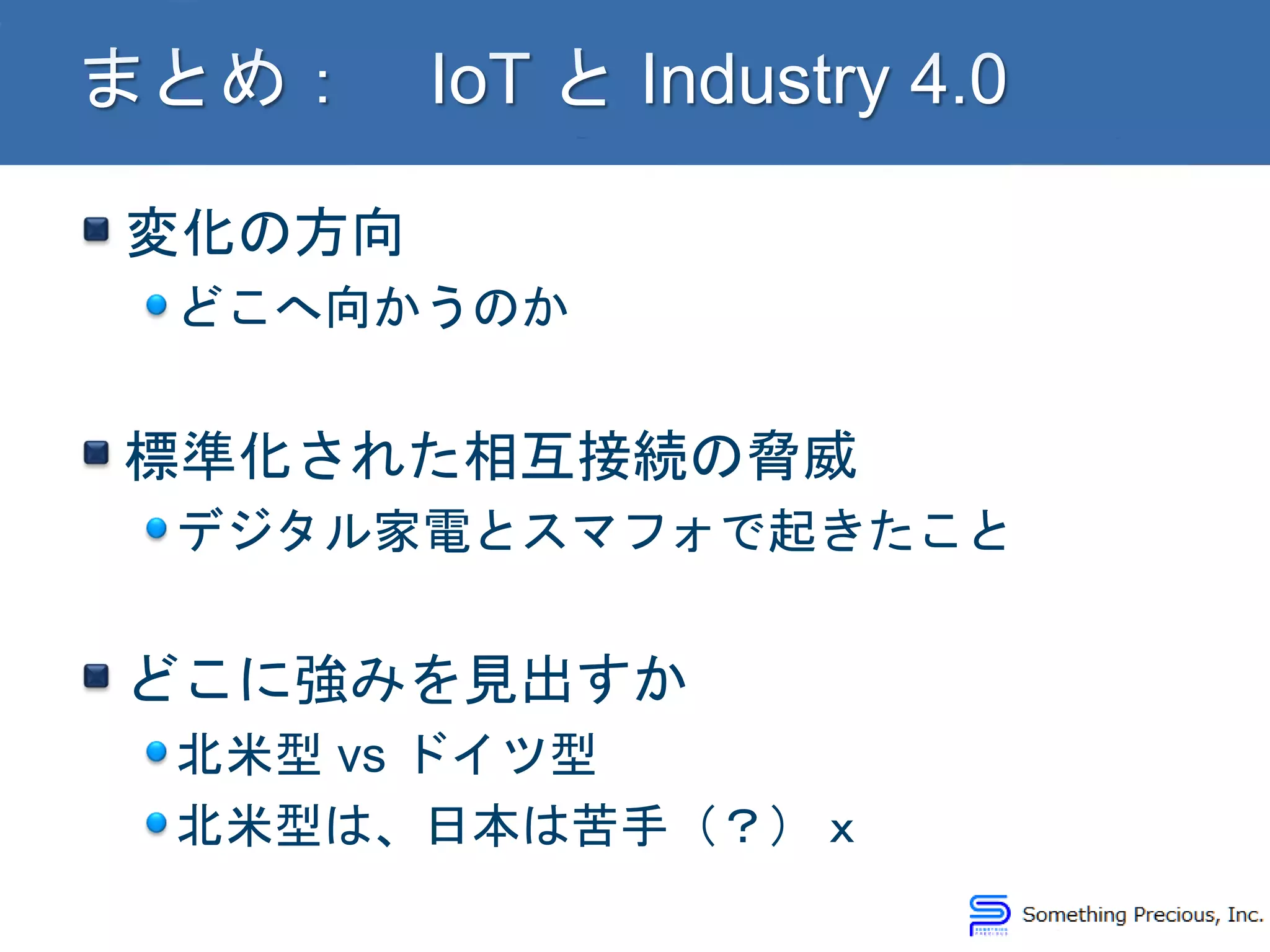 変化の方向
どこへ向かうのか
標準化された相互接続の脅威
デジタル家電とスマフォで起きたこと
どこに強みを見出すか
北米型 vs ドイツ型
北米型は、日本は苦手（？）ｘ
 