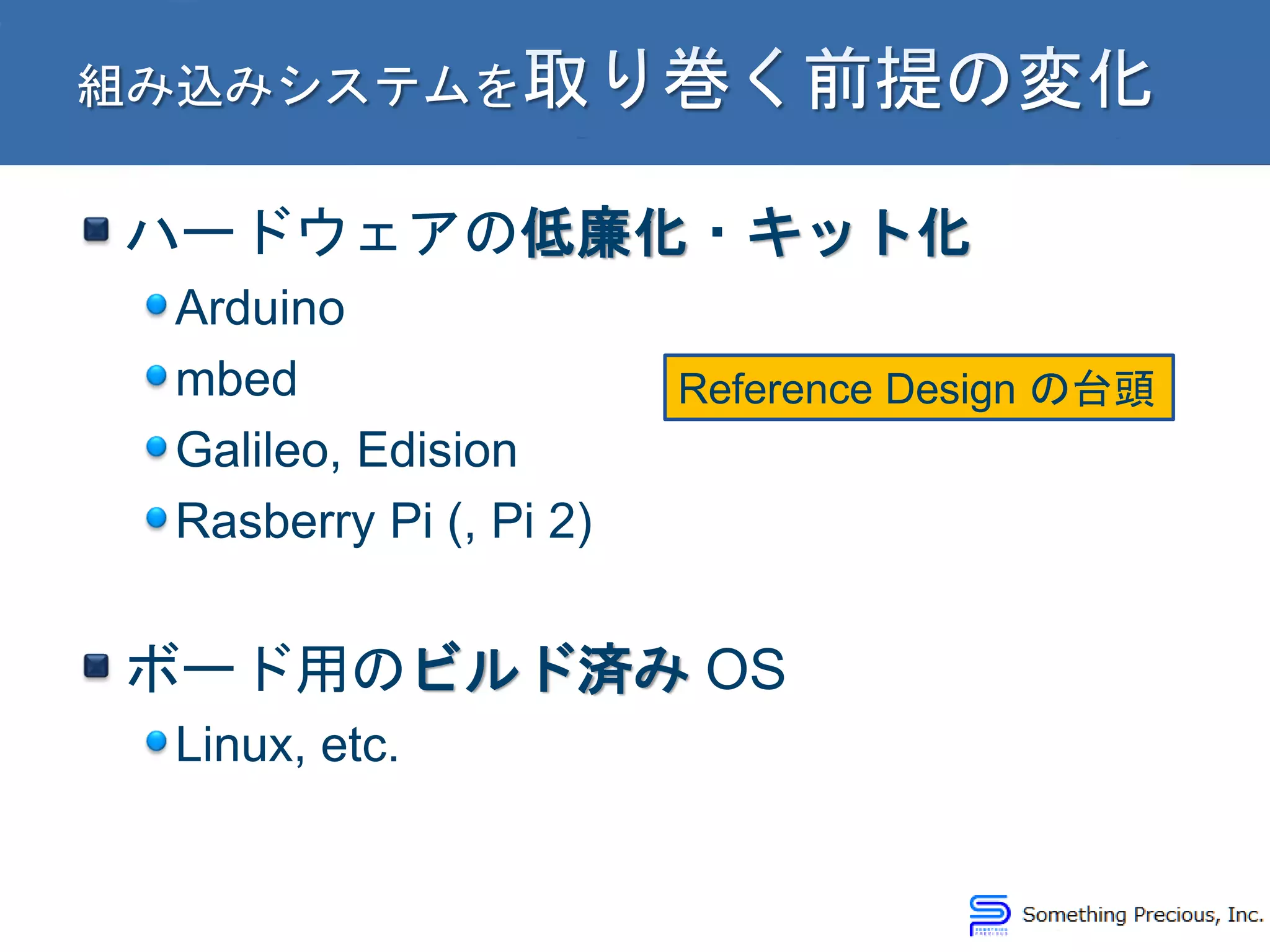 ハードウェアの低廉化・キット化
Arduino
mbed
Galileo, Edision
Rasberry Pi (, Pi 2)
ボード用のビルド済み OS
Linux, etc.
Reference Design の台頭
 
