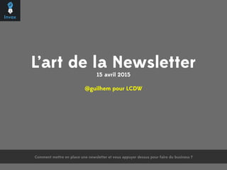 L’art de la Newsletter
15 avril 2015
@guilhem pour LCDW
Comment mettre en place une newsletter et vous appuyer dessus pour faire du business ?	
  
 