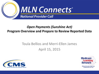 Open Payments (Sunshine Act)
Program Overview and Prepare to Review Reported Data
Toula Bellios and Merri-Ellen James
April 15, 2015
 
