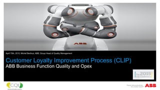 Customer Loyalty Improvement Process (CLIP)
ABB Business Function Quality and Opex
April 15th, 2015, Michel Berthus, ABB, Group Head of Quality Management
 
