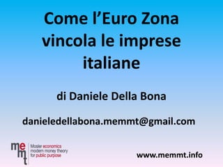 Come l’Euro Zona
vincola le imprese
italiane
di Daniele Della Bona
danieledellabona.memmt@gmail.com
www.memmt.info
 