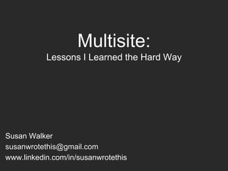 Multisite:
Lessons I Learned the Hard Way
Susan Walker
susanwrotethis@gmail.com
www.linkedin.com/in/susanwrotethis
 