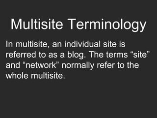 Multisite Terminology
In multisite, an individual site is
referred to as a blog. The terms “site”
and “network” normally refer to the
whole multisite.
 