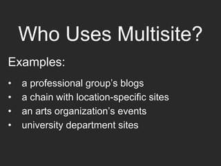 Who Uses Multisite?
Examples:
• a professional group’s blogs
• a chain with location-specific sites
• an arts organization’s events
• university department sites
 