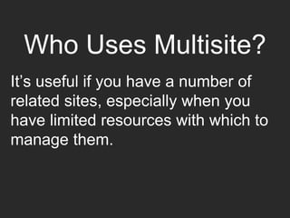 Who Uses Multisite?
It’s useful if you have a number of
related sites, especially when you
have limited resources with which to
manage them.
 