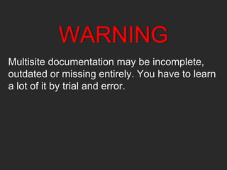 WARNING
Multisite documentation may be incomplete,
outdated or missing entirely. You have to learn
a lot of it by trial and error.
 