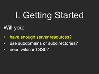 I. Getting Started
Will you:
• have enough server resources?
• use subdomains or subdirectories?
• need wildcard SSL?
 