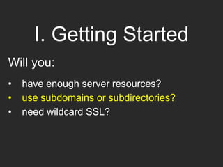 I. Getting Started
Will you:
• have enough server resources?
• use subdomains or subdirectories?
• need wildcard SSL?
 