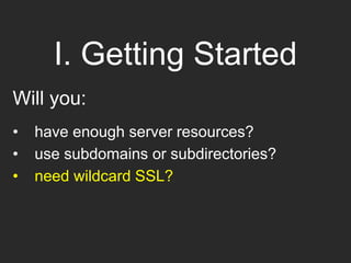 I. Getting Started
Will you:
• have enough server resources?
• use subdomains or subdirectories?
• need wildcard SSL?
 