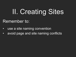 II. Creating Sites
Remember to:
• use a site naming convention
• avoid page and site naming conflicts
 