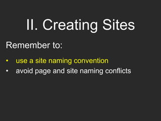 II. Creating Sites
Remember to:
• use a site naming convention
• avoid page and site naming conflicts
 