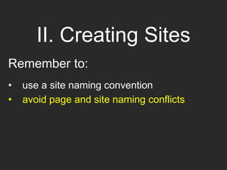 II. Creating Sites
Remember to:
• use a site naming convention
• avoid page and site naming conflicts
 